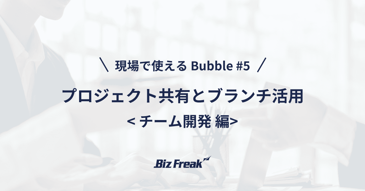 【現場で使える Bubble #5】チームで開発をしよう!プロジェクトの共有とブランチ